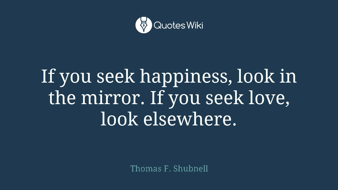 If you seek happiness, look in the mirror. If you seek love, look elsewhere.