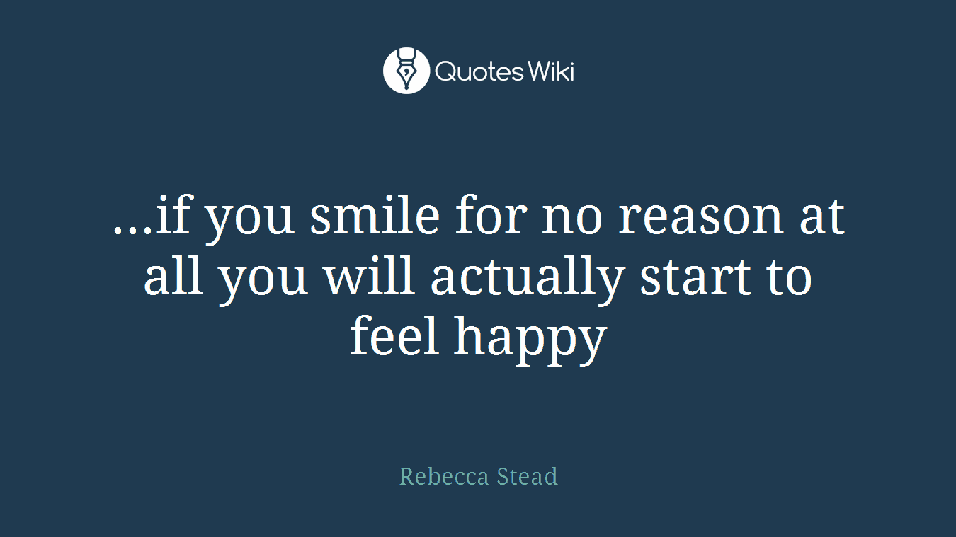 ...if you smile for no reason at all you will actually start to feel happy