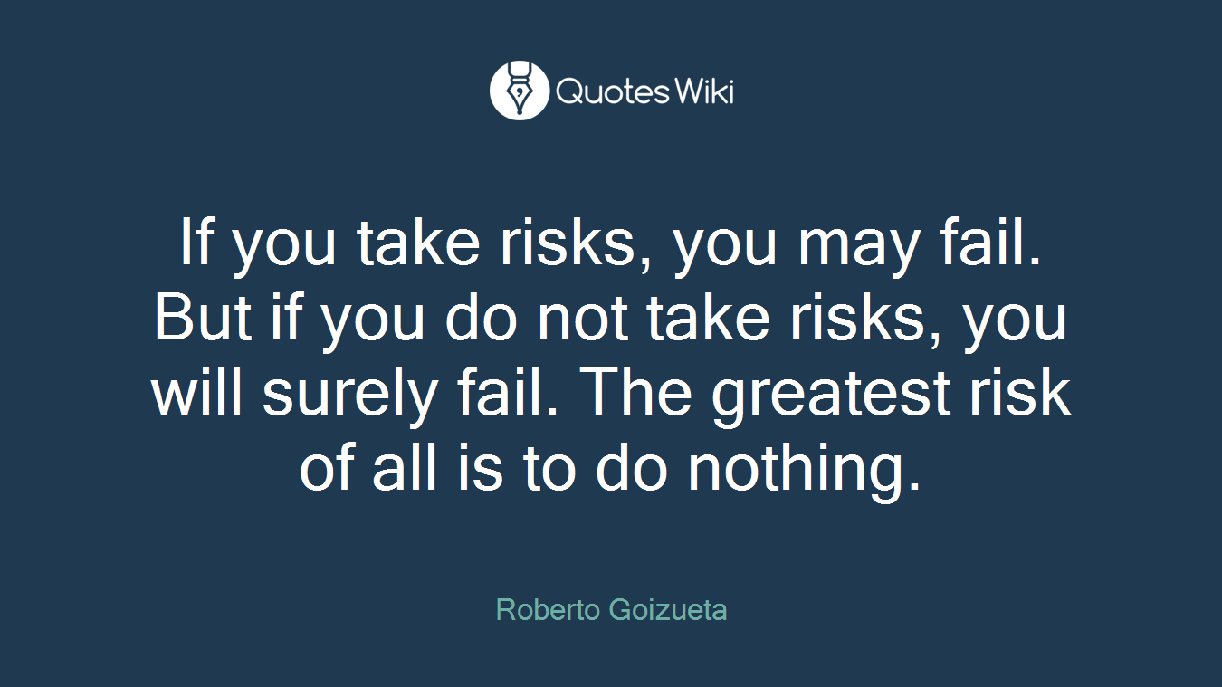 If you take risks, you may fail. But if you do not take risks, you will surely fail. The greatest risk of all is to do nothing.