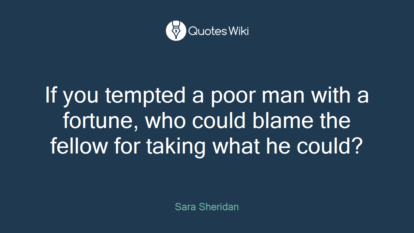 If you tempted a poor man with a fortune, who could blame the fellow for taking what he could?