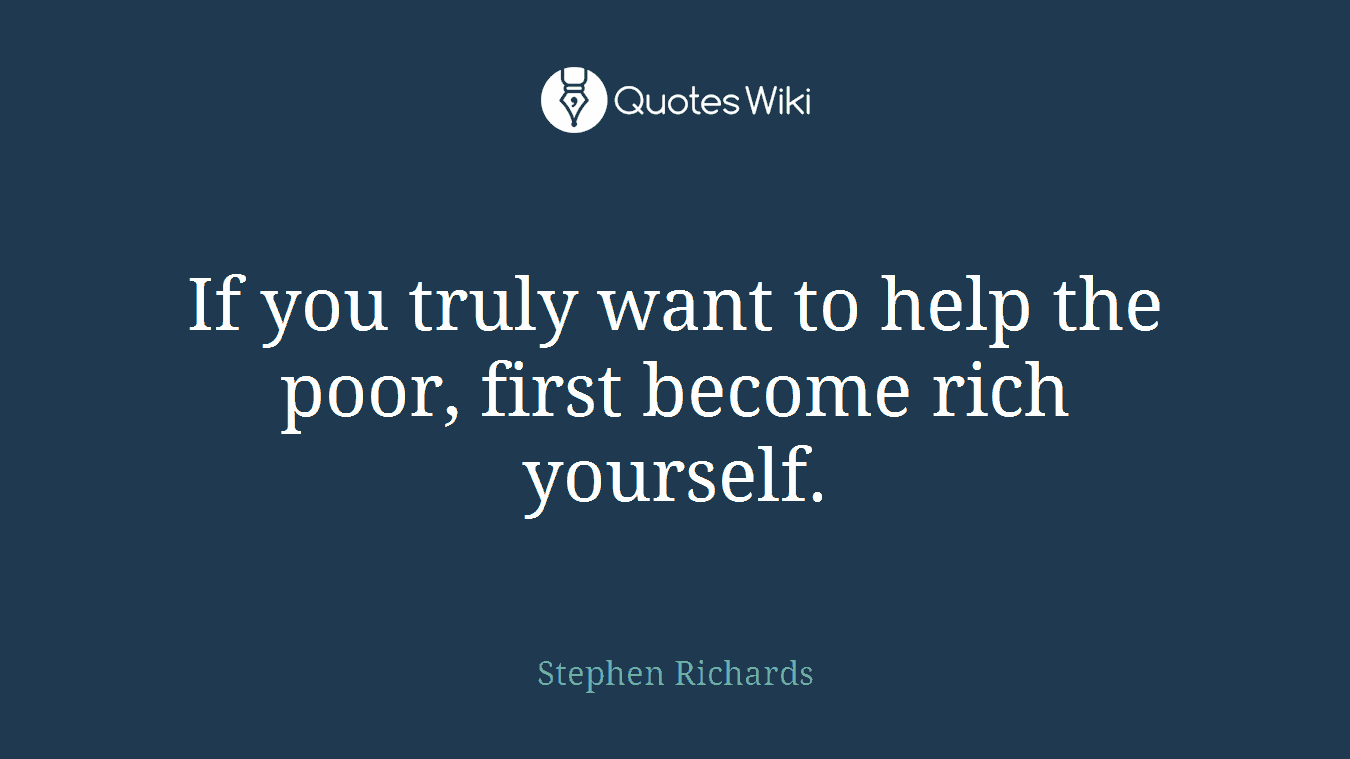 If you truly want to help the poor, first become rich yourself.