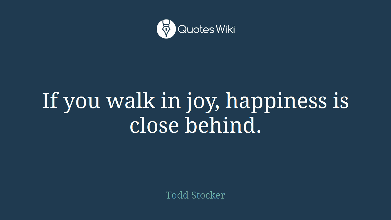 If you walk in joy, happiness is close behind.