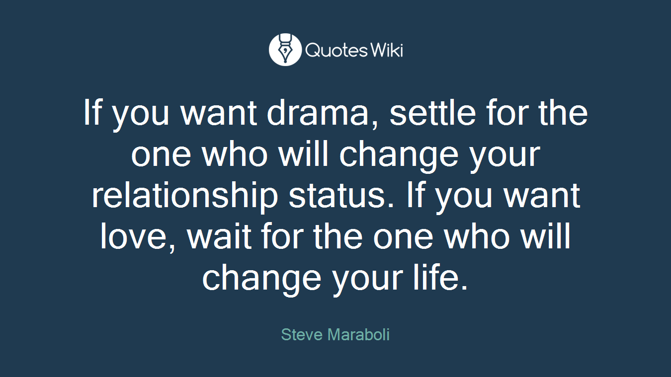 If you want drama, settle for the one who will change your relationship status. If you want love, wait for the one who will change your life.