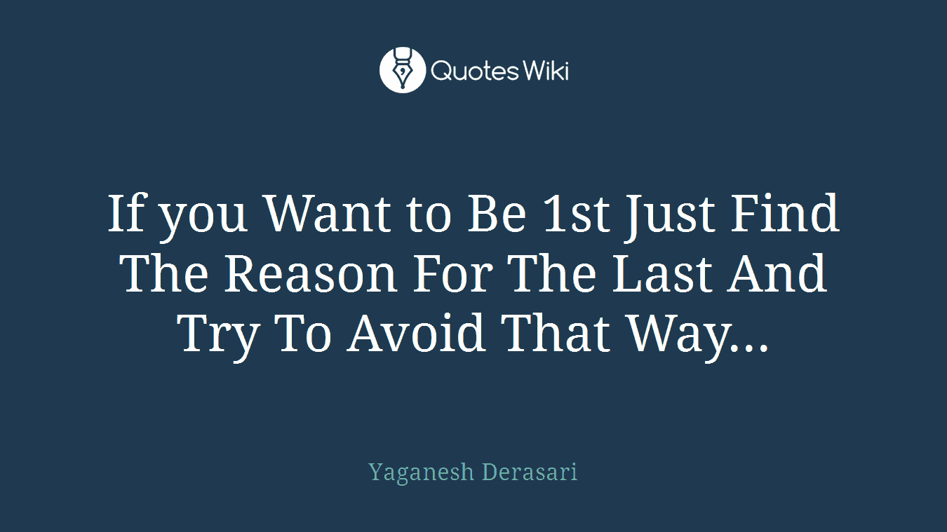 If you Want to Be 1st Just Find The Reason For The Last And Try To Avoid That Way...