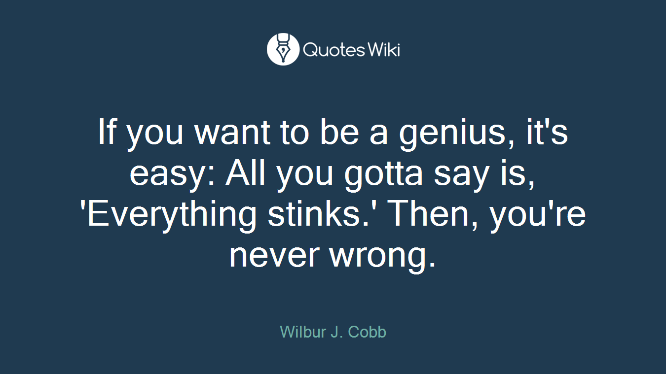 If you want to be a genius, it's easy: All you gotta say is, 'Everything stinks.' Then, you're never wrong.