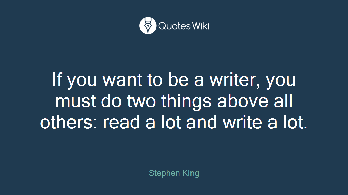 If you want to be a writer, you must do two things above all others: read a lot and write a lot.