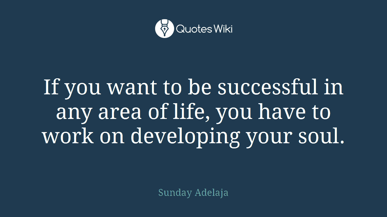 If you want to be successful in any area of life, you have to work on developing your soul.
