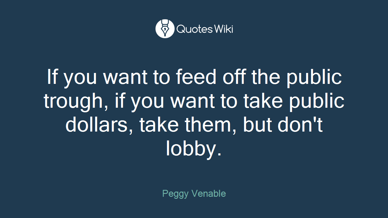 If you want to feed off the public trough, if you want to take public dollars, take them, but don't lobby.