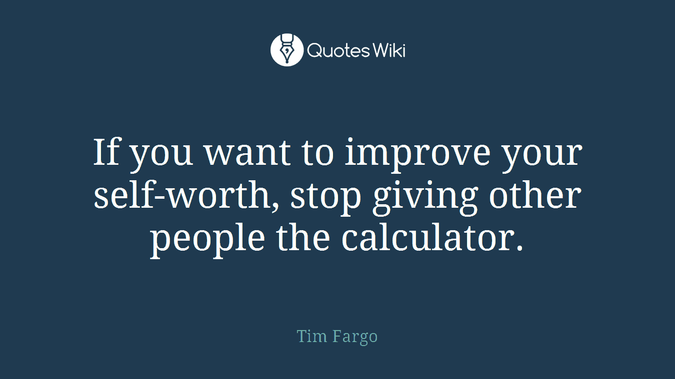 If you want to improve your self-worth, stop giving other people the calculator.