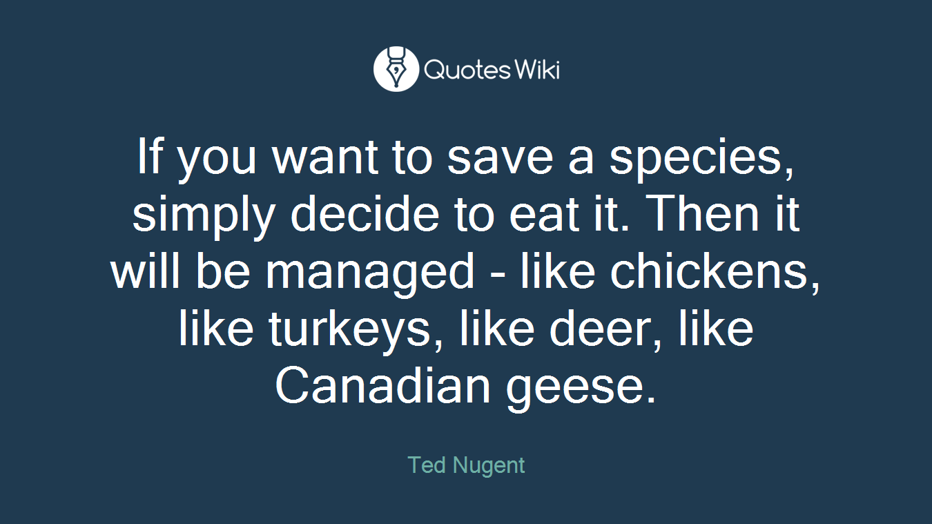 If you want to save a species, simply decide to eat it. Then it will be managed - like chickens, like turkeys, like deer, like Canadian geese.