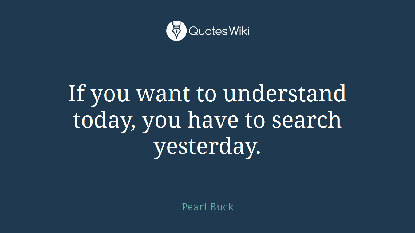 If you want to understand today, you have to search yesterday.