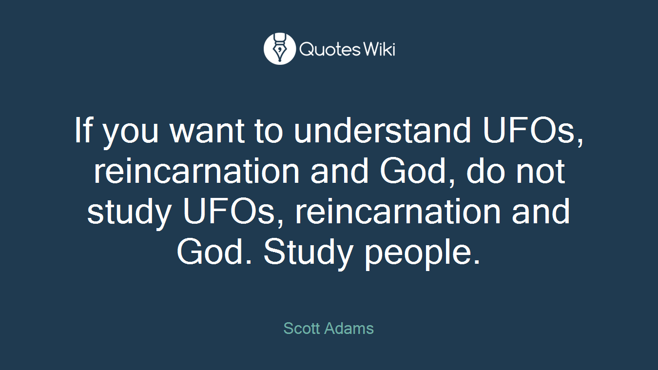 If you want to understand UFOs, reincarnation and God, do not study UFOs, reincarnation and God. Study people.