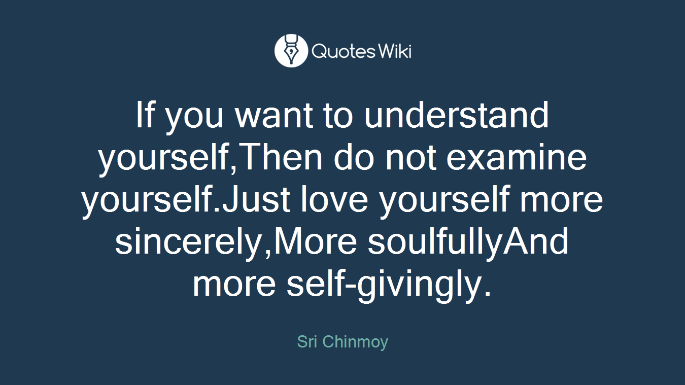 If you want to understand yourself,Then do not examine yourself.Just love yourself more sincerely,More soulfullyAnd more self-givingly.