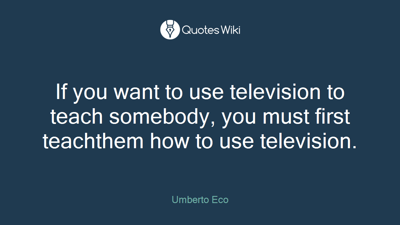 If you want to use television to teach somebody, you must first teachthem how to use television.