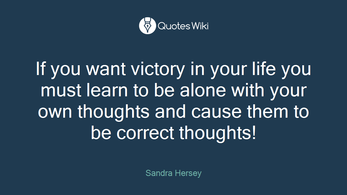 If you want victory in your life you must learn to be alone with your own thoughts and cause them to be correct thoughts!