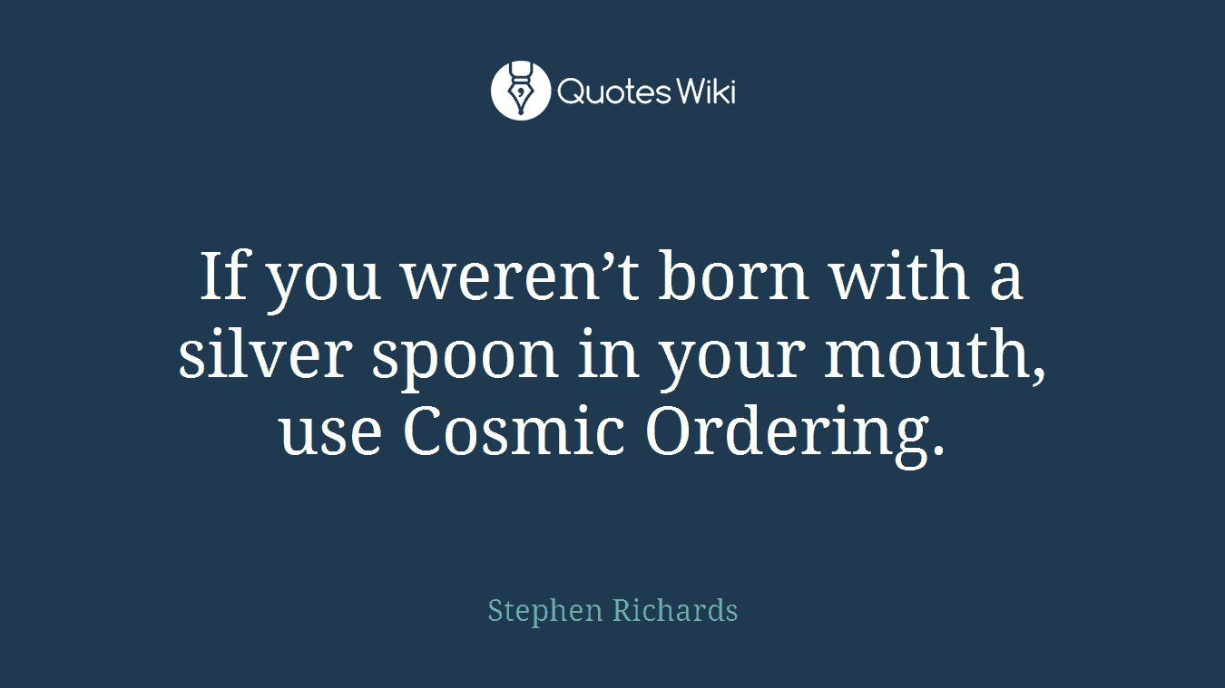 If you weren’t born with a silver spoon in your mouth, use Cosmic Ordering.