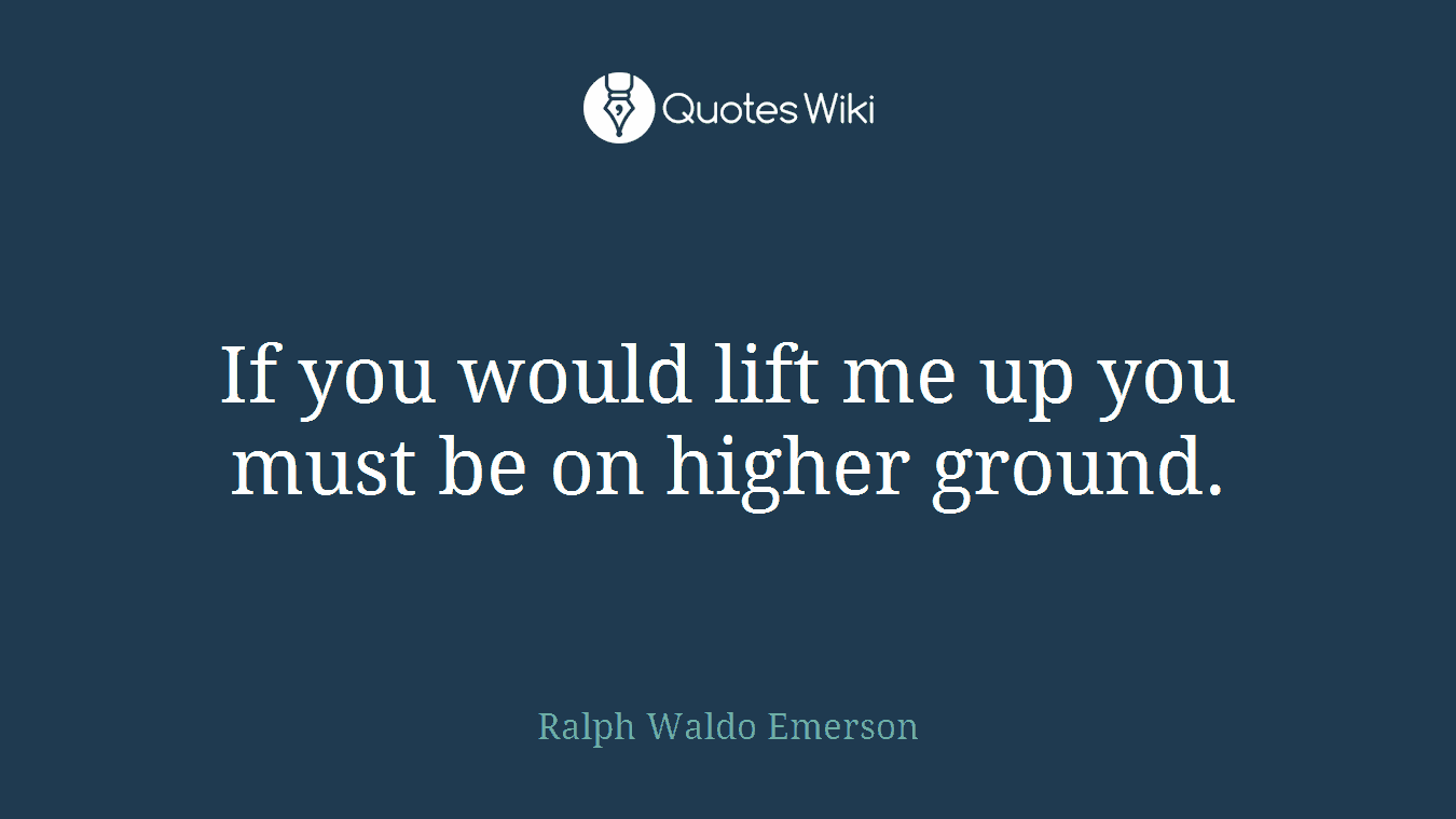 If you would lift me up you must be on higher ground.