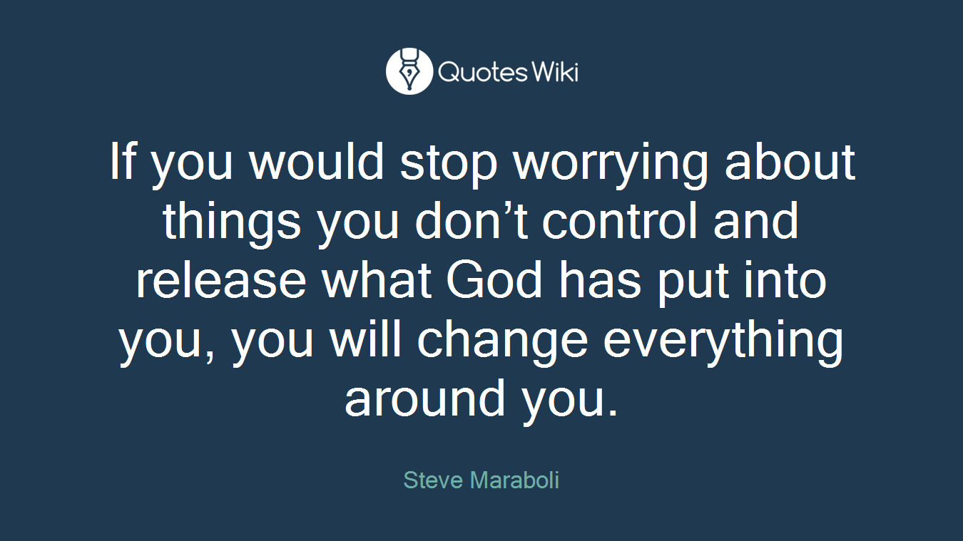 If you would stop worrying about things you don’t control and release what God has put into you, you will change everything around you.