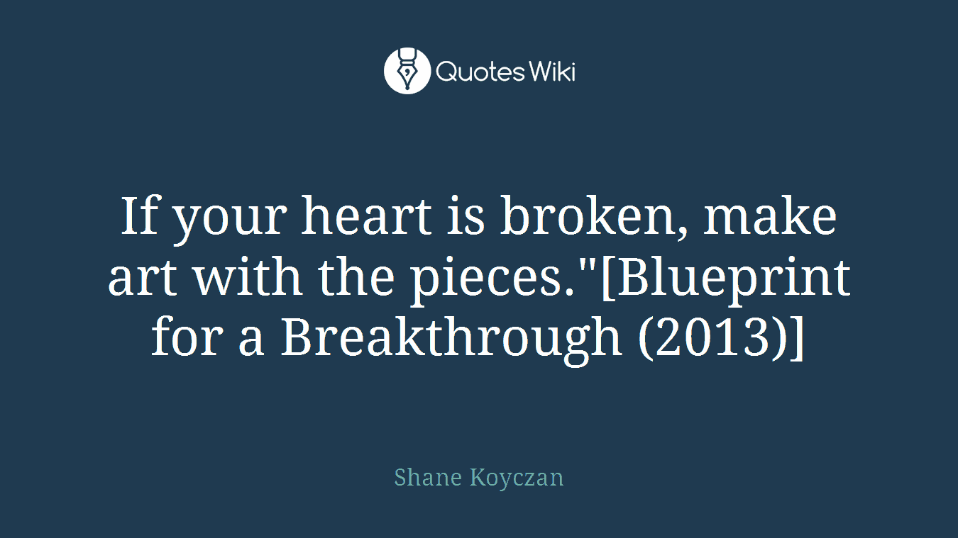 If your heart is broken, make art with the pieces."[Blueprint for a Breakthrough (2013)]