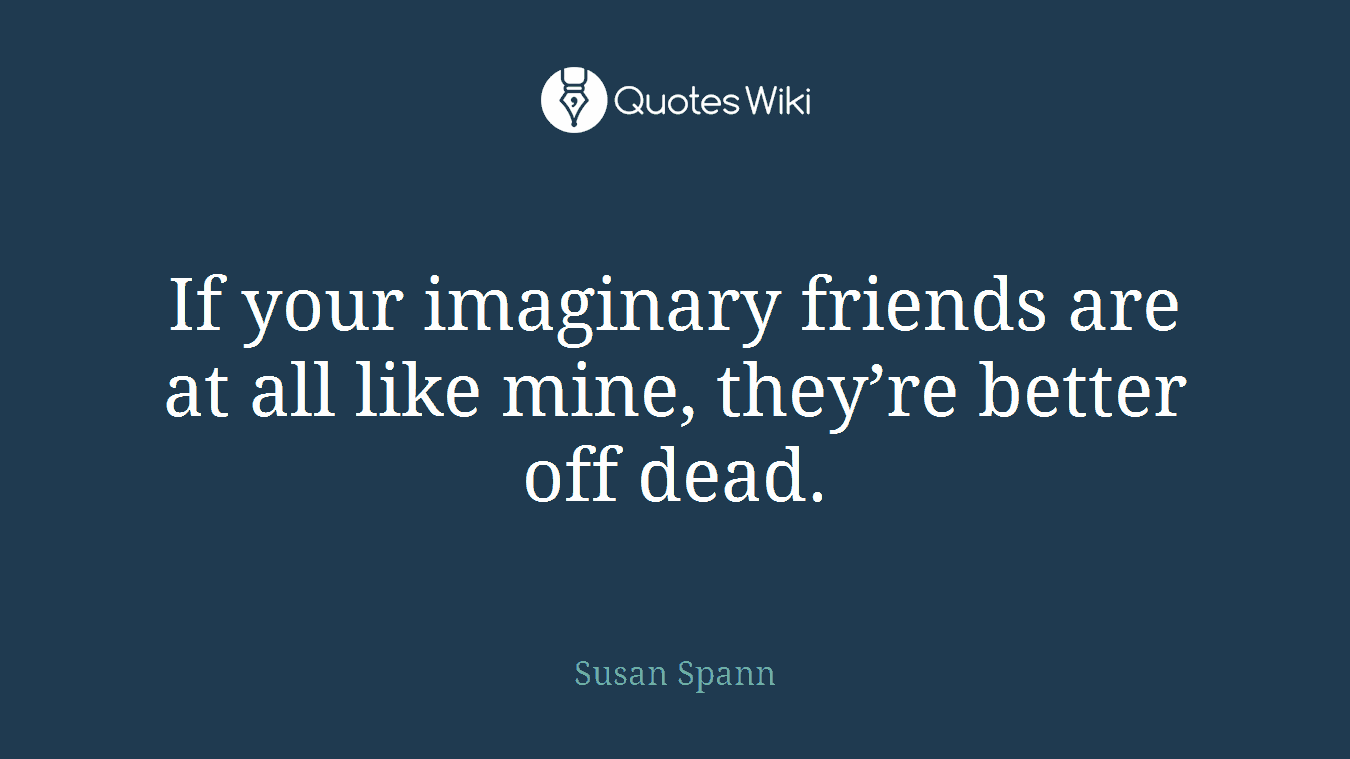 If your imaginary friends are at all like mine, they’re better off dead.