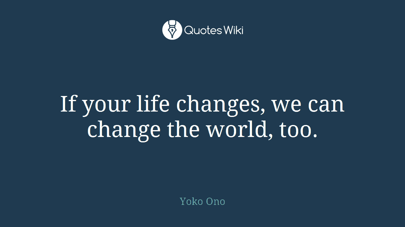 If your life changes, we can change the world, too.