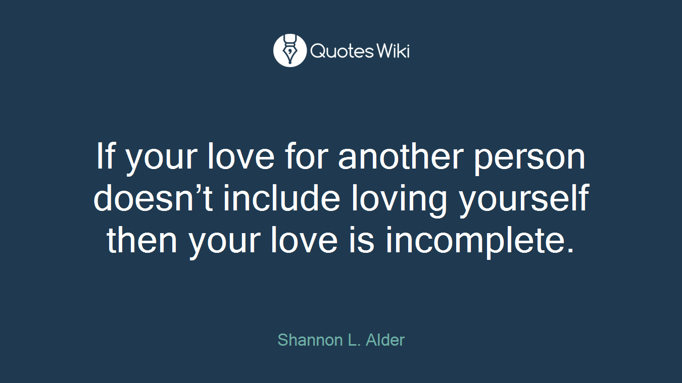 If your love for another person doesn’t include loving yourself then your love is incomplete.