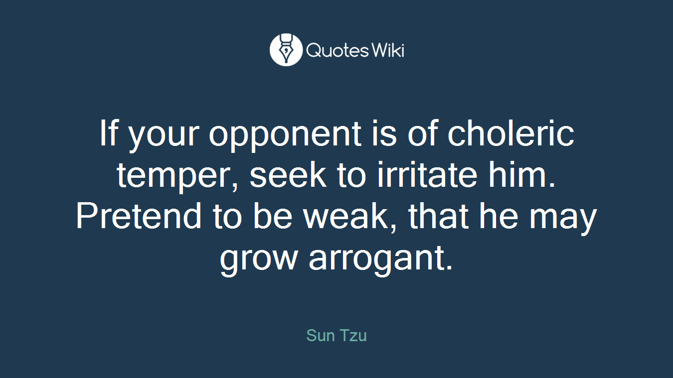If your opponent is of choleric temper, seek to irritate him. Pretend to be weak, that he may grow arrogant.