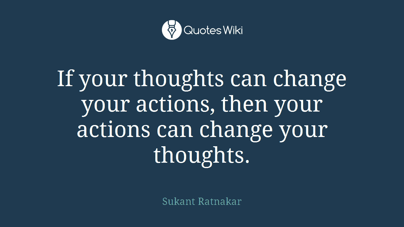 If your thoughts can change your actions, then your actions can change your thoughts.