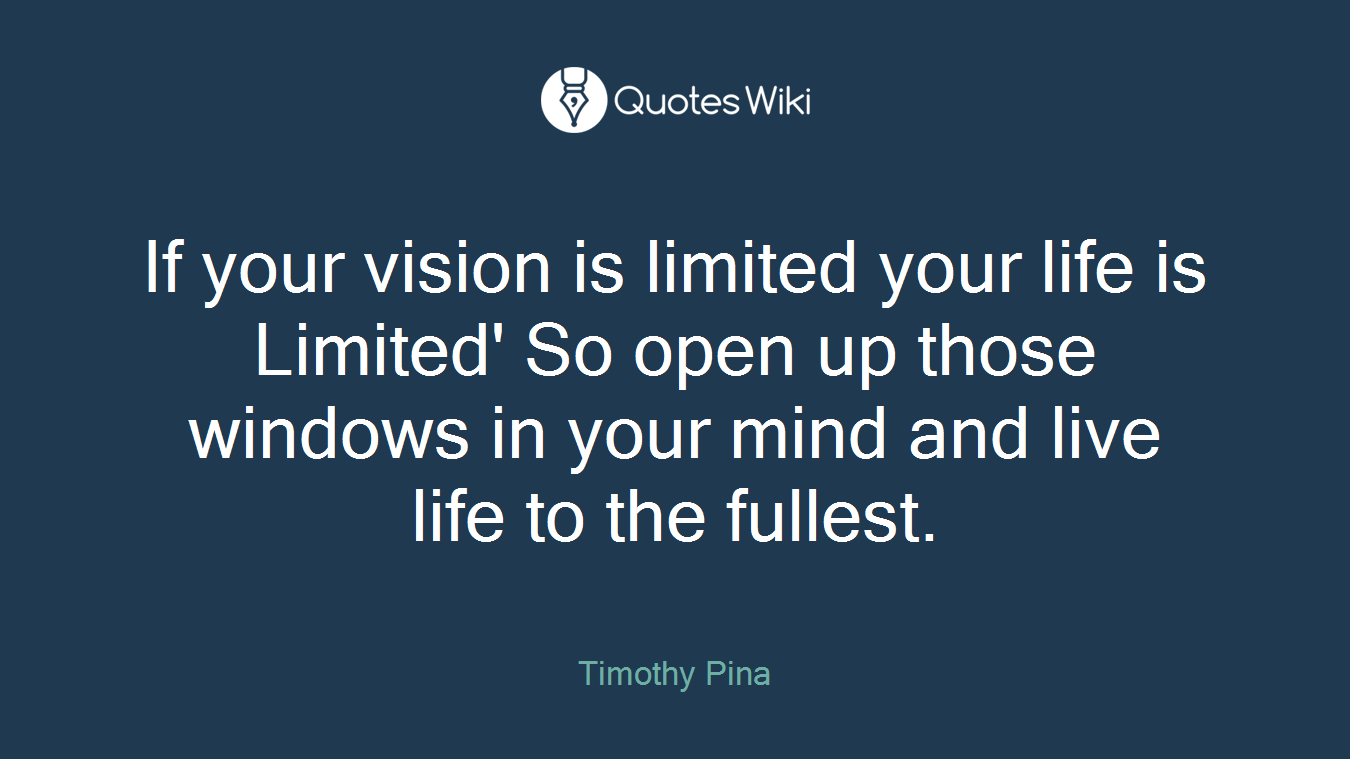 If your vision is limited your life is Limited' So open up those windows in your mind and live life to the fullest.