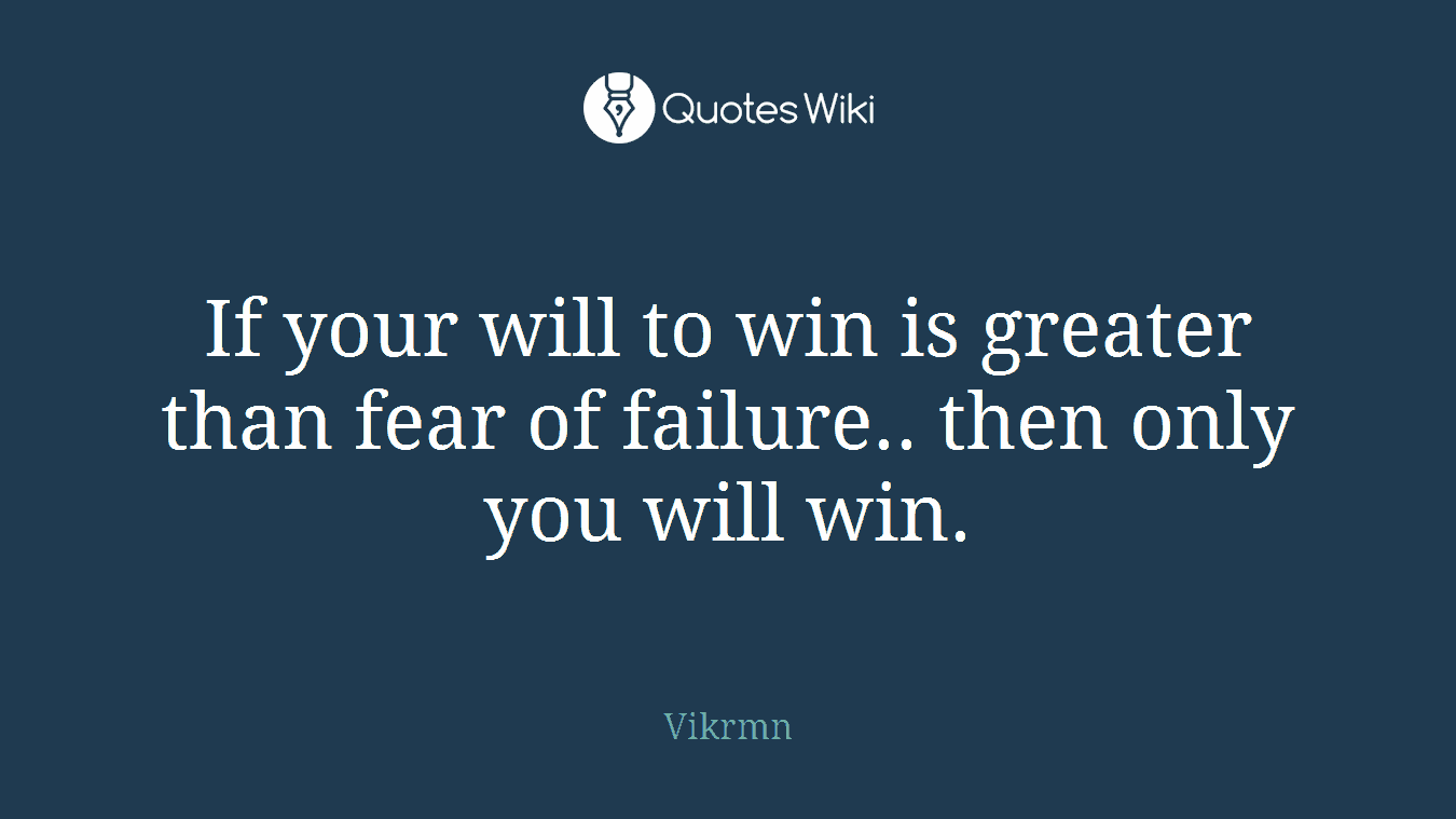 If your will to win is greater than fear of failure.. then only you will win.