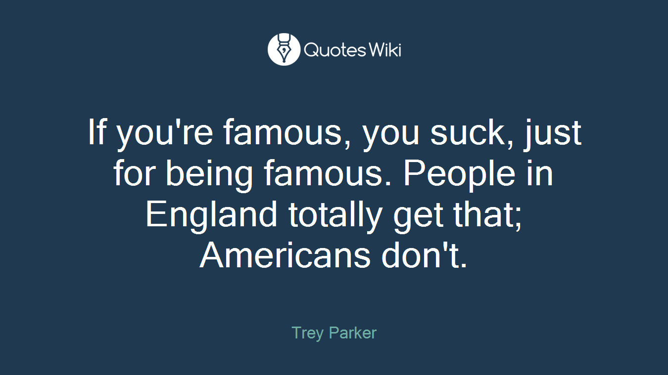 If you're famous, you suck, just for being famous. People in England totally get that; Americans don't.