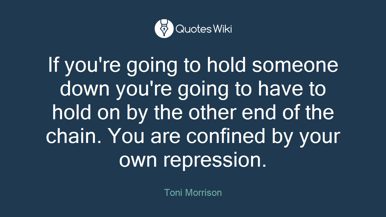If you're going to hold someone down you're going to have to hold on by the other end of the chain. You are confined by your own repression.