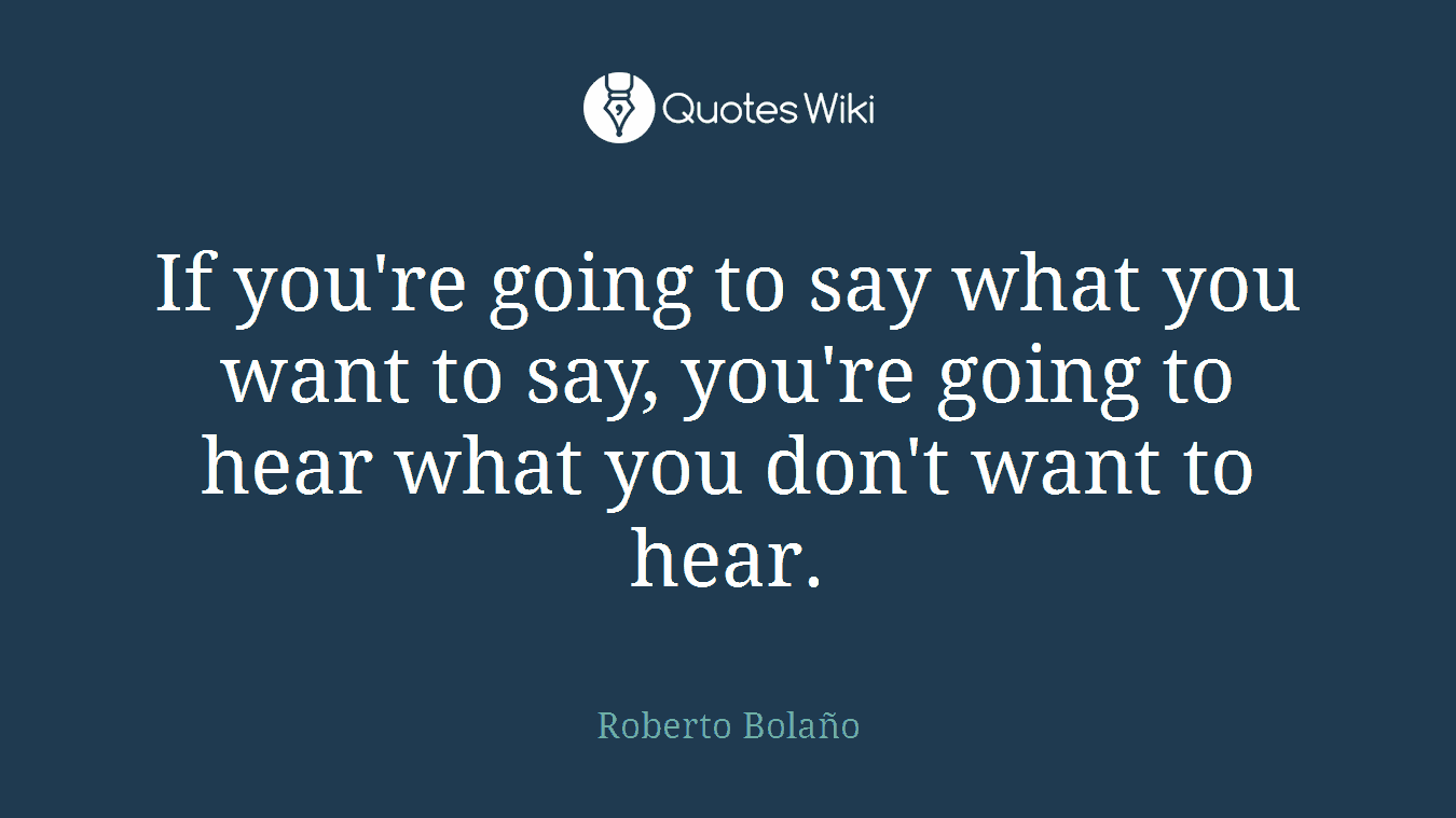 If you're going to say what you want to say, you're going to hear what you don't want to hear.
