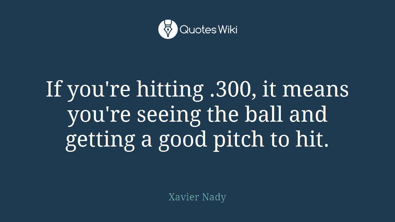 If you're hitting .300, it means you're seeing the ball and getting a good pitch to hit.