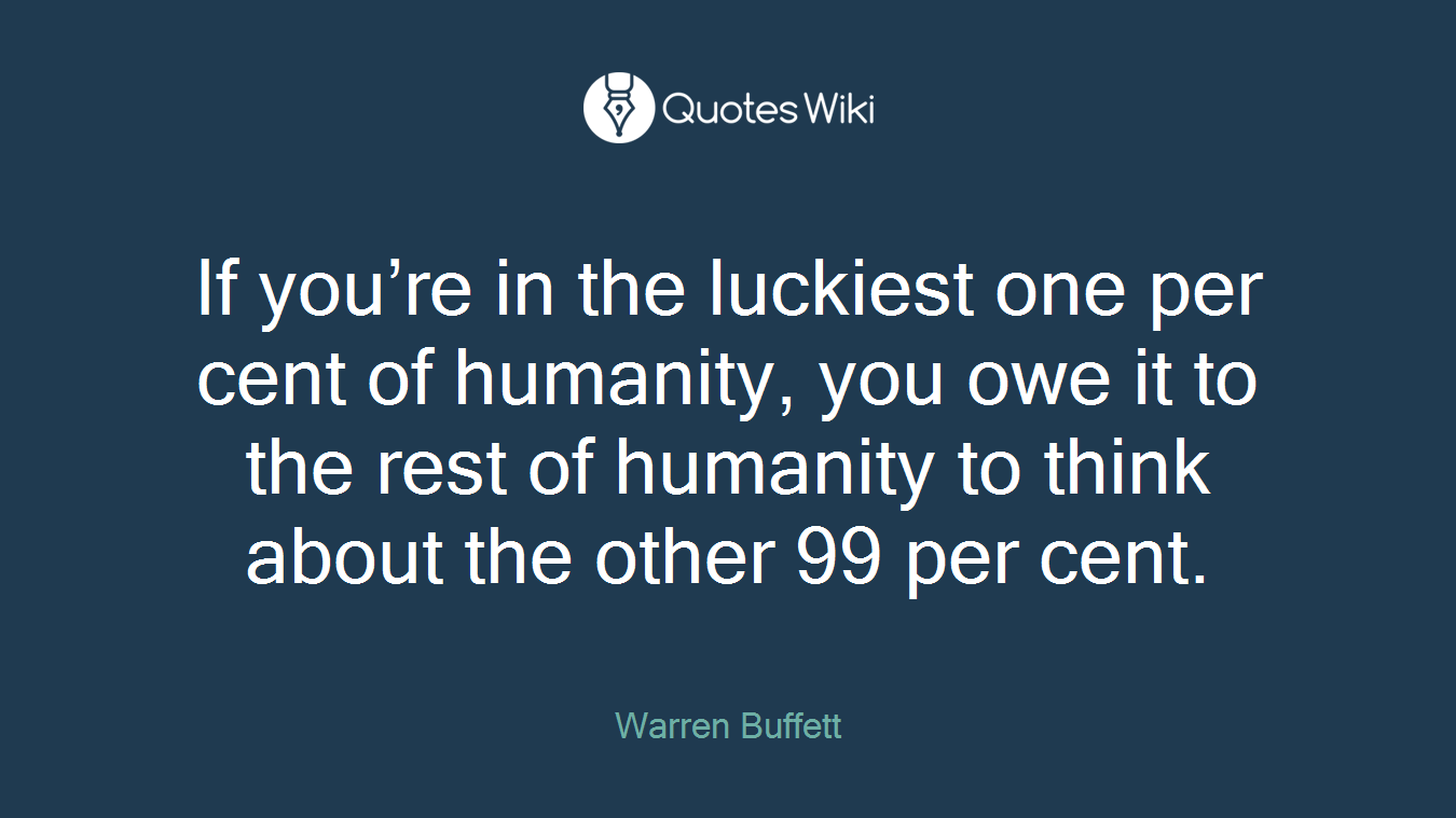 If you’re in the luckiest one per cent of humanity, you owe it to the rest of humanity to think about the other 99 per cent.