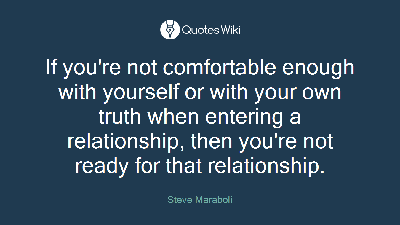 If you're not comfortable enough with yourself or with your own truth when entering a relationship, then you're not ready for that relationship.