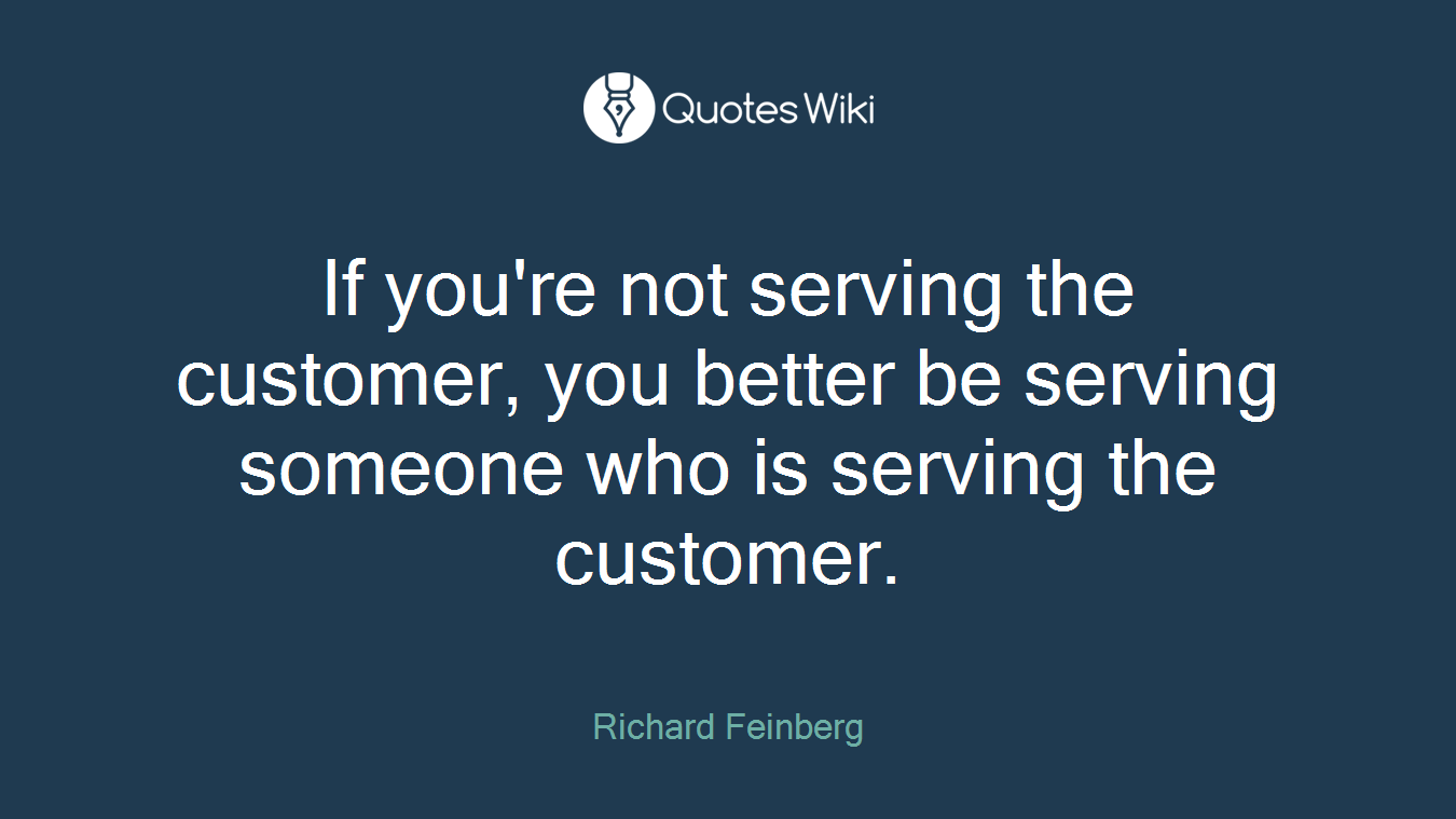 If you're not serving the customer, you better be serving someone who is serving the customer.