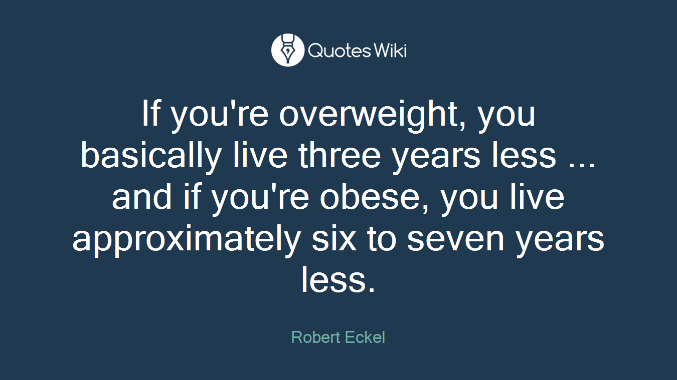 If you're overweight, you basically live three years less ... and if you're obese, you live approximately six to seven years less.