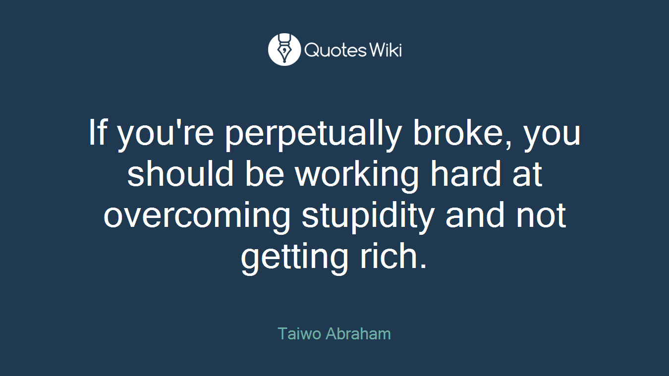 If you're perpetually broke, you should be working hard at overcoming stupidity and not getting rich.