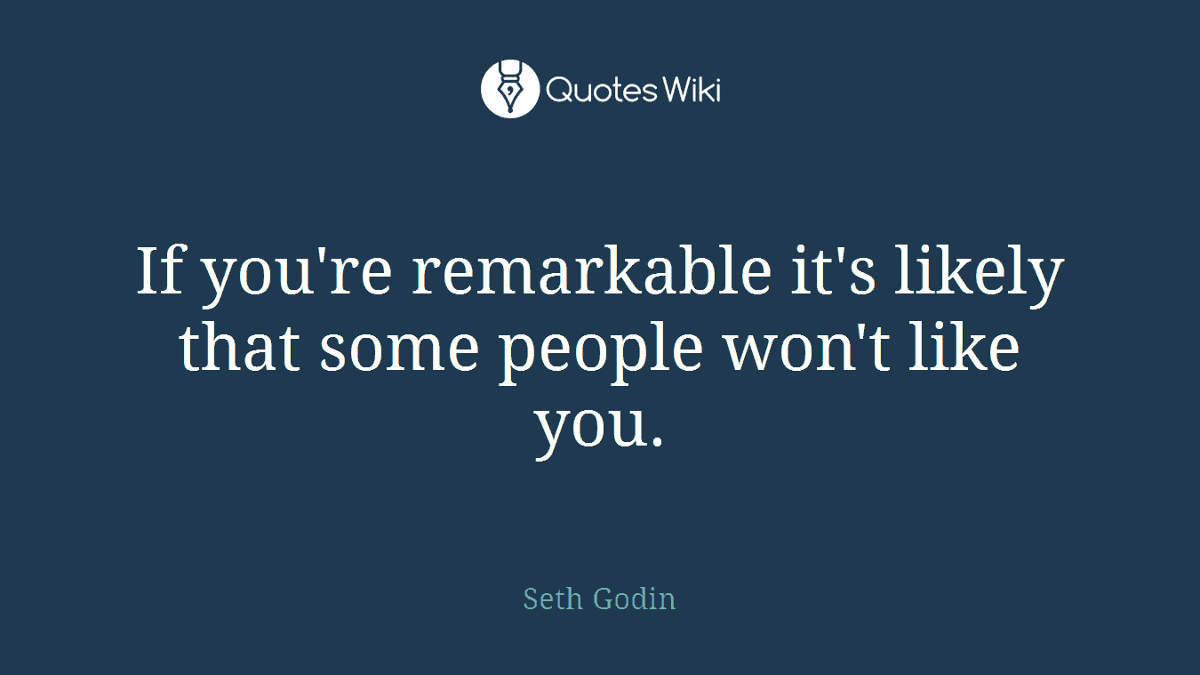 If you're remarkable it's likely that some people won't like you.