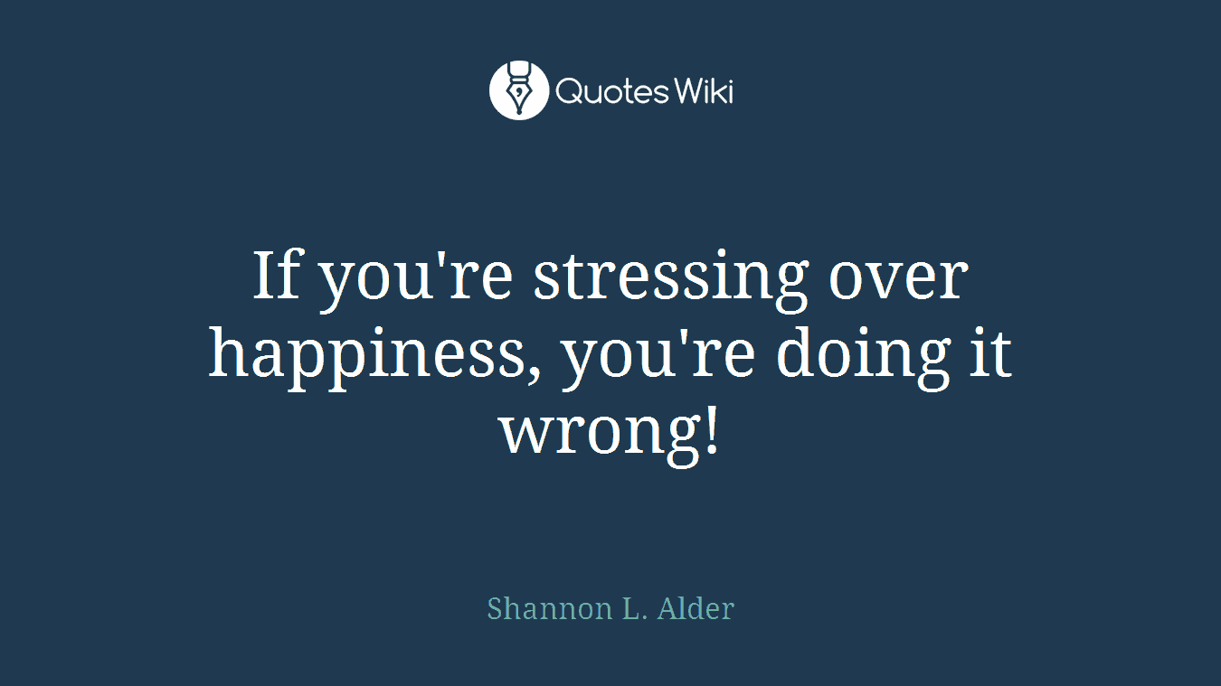 If you're stressing over happiness, you're doing it wrong!