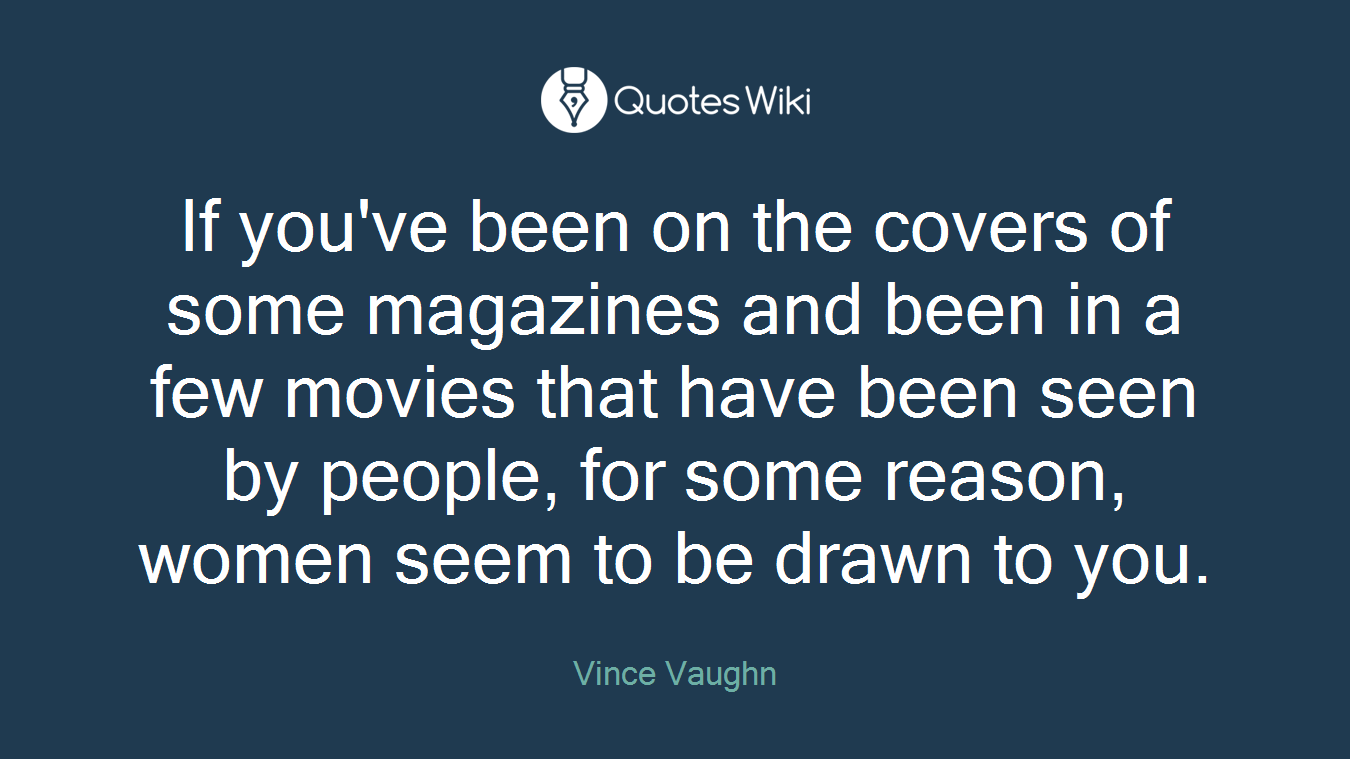 If you've been on the covers of some magazines and been in a few movies that have been seen by people, for some reason, women seem to be drawn to you.