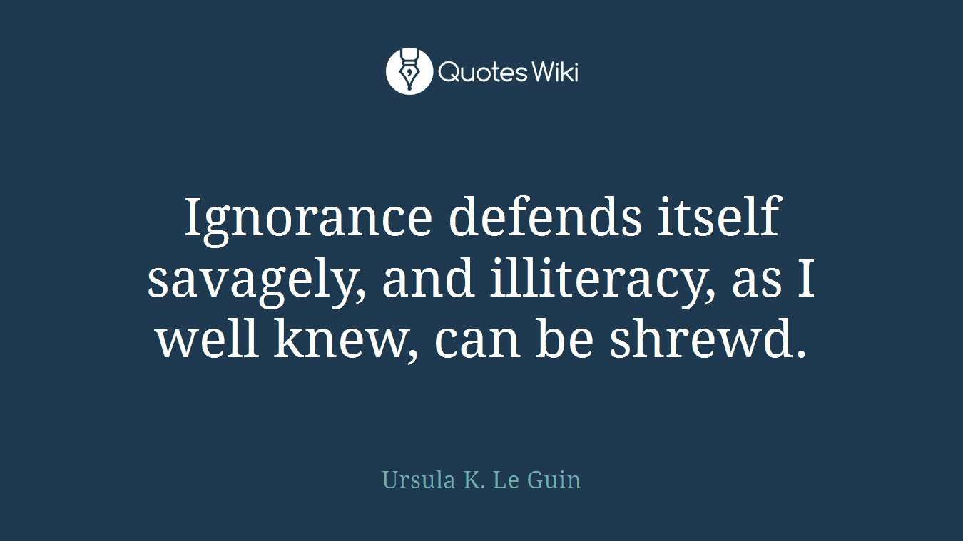 Ignorance defends itself savagely, and illiteracy, as I well knew, can be shrewd.