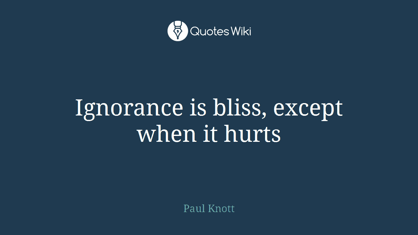 Ignorance is bliss, except when it hurts