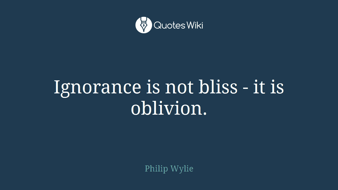 Ignorance is not bliss - it is oblivion.