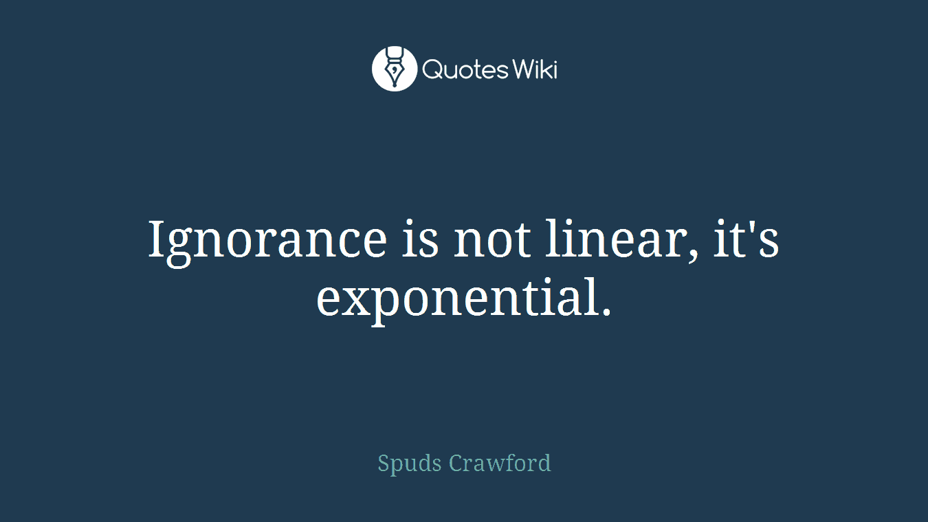 Ignorance is not linear, it's exponential.