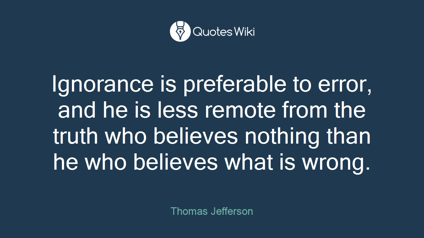 Ignorance is preferable to error, and he is less remote from the truth who believes nothing than he who believes what is wrong.