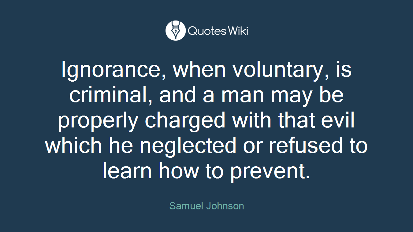 Ignorance, when voluntary, is criminal, and a man may be properly charged with that evil which he neglected or refused to learn how to prevent.