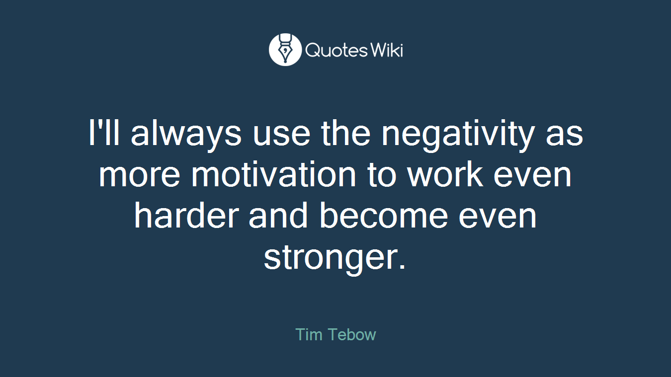 I'll always use the negativity as more motivation to work even harder and become even stronger.