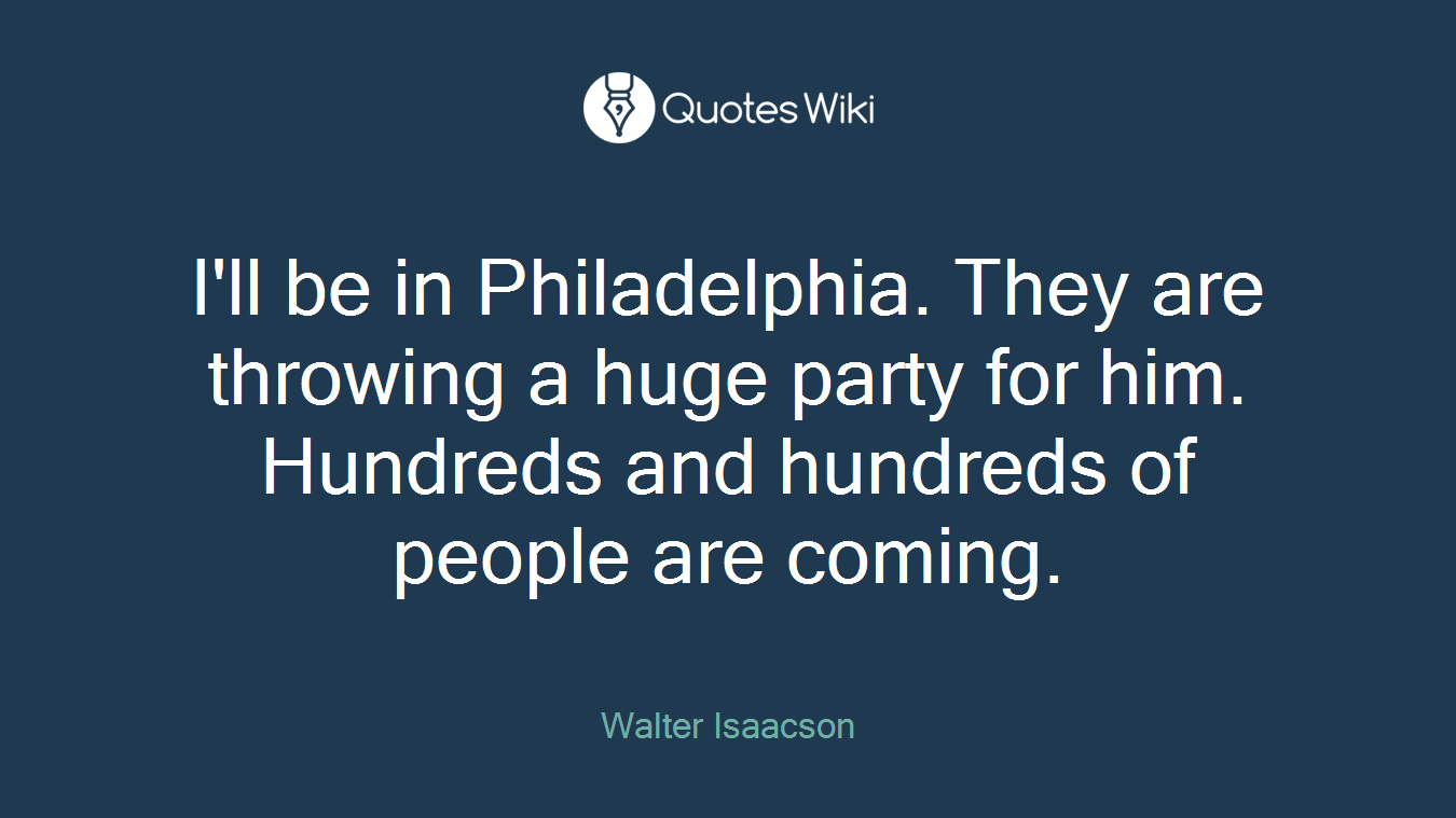 I'll be in Philadelphia. They are throwing a huge party for him. Hundreds and hundreds of people are coming.